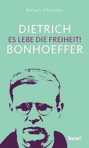 Barbara Ellermeier - Dietrich Bonhoeffer - Es lebe die Freiheit Dietrich Bonhoeffer - Es lebe die Freiheit